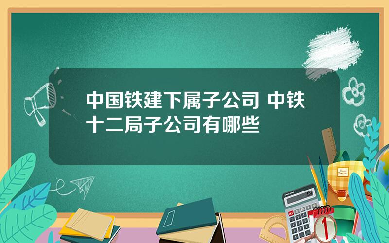 中国铁建下属子公司 中铁十二局子公司有哪些